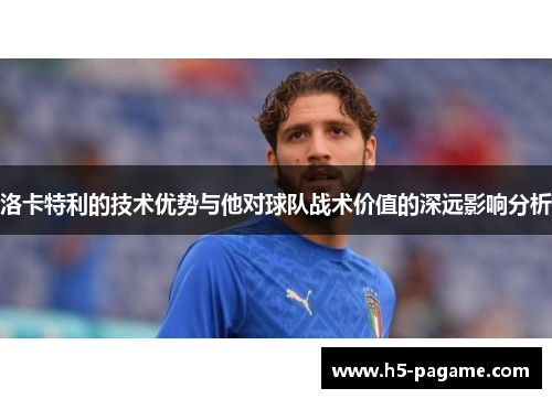 洛卡特利的技术优势与他对球队战术价值的深远影响分析