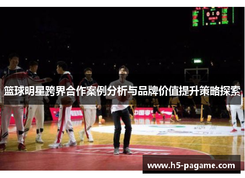 篮球明星跨界合作案例分析与品牌价值提升策略探索 篮球明星跨界合作案例分析与品牌价值提升策略探索