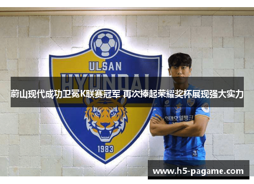 蔚山现代成功卫冕K联赛冠军 再次捧起荣耀奖杯展现强大实力