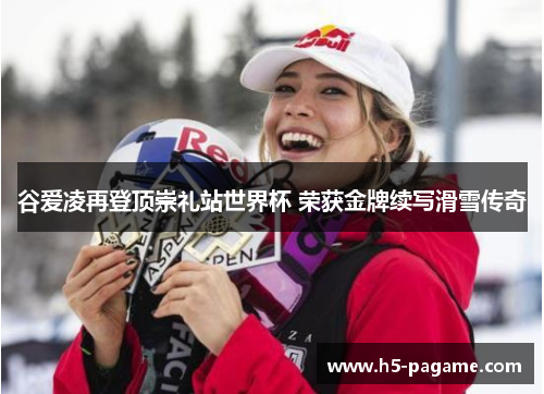 谷爱凌再登顶崇礼站世界杯 荣获金牌续写滑雪传奇