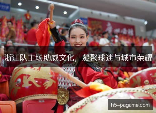 浙江队主场助威文化，凝聚球迷与城市荣耀